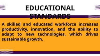 EDUCATIONAL
STANDARDS
A skilled and educated workforce increases
productivity, innovation, and the ability to
adapt to new technologies, which drives
sustainable growth.
 