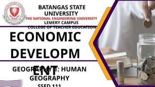 ECONOMIC
DEVELOPM
ENT
GEOGRAPHY 1: HUMAN
GEOGRAPHY
BATANGAS STATE
UNIVERSITY
THE NATIONAL ENGINEERING UNIVERSITY
LEMERY CAMPUS
COLLEGE OF TEACHER EDUCATION
 