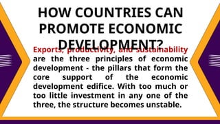 Exports, productivity, and sustainability
are the three principles of economic
development - the pillars that form the
core support of the economic
development edifice. With too much or
too little investment in any one of the
three, the structure becomes unstable.
HOW COUNTRIES CAN
PROMOTE ECONOMIC
DEVELOPMENT?
 