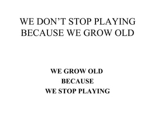 WE DON’T STOP PLAYING BECAUSE WE GROW OLD WE GROW OLD  BECAUSE WE STOP PLAYING 