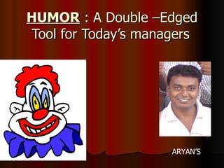 HUMOR  : A Double –Edged Tool for Today’s managers   ARYAN’S 