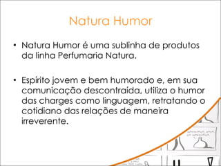 Natura Humor Natura Humor é uma sublinha de produtos da linha Perfumaria Natura.  Espírito jovem e bem humorado e, em sua comunicação descontraída, utiliza o humor das charges como linguagem, retratando o cotidiano das relações de maneira irreverente.  