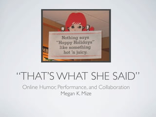 “THAT’S WHAT SHE SAID”
 Online Humor, Performance, and Collaboration
                Megan K. Mize
 