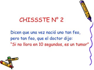 CHISSSTE N° 2

Dicen que una vez nació uno tan feo,
pero tan feo, que el doctor dijo:
“Si no llora en 10 segundos, es un tumor”
 