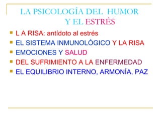 LA PSICOLOGÍA DEL HUMOR
              Y EL ESTRÉS
   L A RISA: antídoto al estrés
   EL SISTEMA INMUNOLÓGICO Y LA RISA
   EMOCIONES Y SALUD
   DEL SUFRIMIENTO A LA ENFERMEDAD
   EL EQUILIBRIO INTERNO, ARMONÍA, PAZ
 