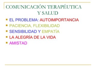 COMUNICACIÓN TERAPÉUTICA
          Y SALUD
   EL PROBLEMA: AUTOIMPORTANCIA
   PACIENCIA, FLEXIBILIDAD
   SENSIBILIDAD Y EMPATÍA
   LA ALEGRÍA DE LA VIDA
   AMISTAD
 