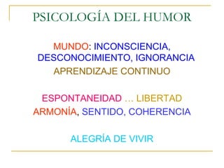 PSICOLOGÍA DEL HUMOR

  MUNDO: INCONSCIENCIA,
DESCONOCIMIENTO, IGNORANCIA
  APRENDIZAJE CONTINUO

 ESPONTANEIDAD … LIBERTAD
ARMONÍA, SENTIDO, COHERENCIA

      ALEGRÍA DE VIVIR
 