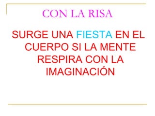 CON LA RISA
SURGE UNA FIESTA EN EL
  CUERPO SI LA MENTE
    RESPIRA CON LA
     IMAGINACIÓN
 