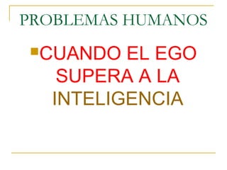 PROBLEMAS HUMANOS
CUANDO  EL EGO
   SUPERA A LA
  INTELIGENCIA
 