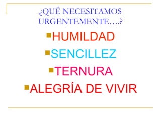 ¿QUÉ NECESITAMOS
 URGENTEMENTE….?
   HUMILDAD

  SENCILLEZ

   TERNURA

ALEGRÍA   DE VIVIR
 