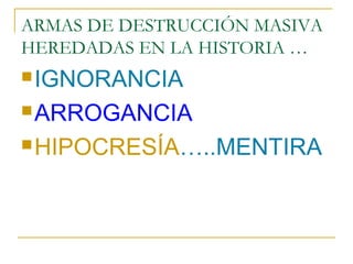 ARMAS DE DESTRUCCIÓN MASIVA
HEREDADAS EN LA HISTORIA …
 IGNORANCIA

 ARROGANCIA

 HIPOCRESÍA…..MENTIRA
 