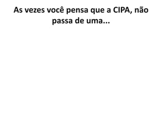 As vezes você pensa que a CIPA, não
          passa de uma...
 