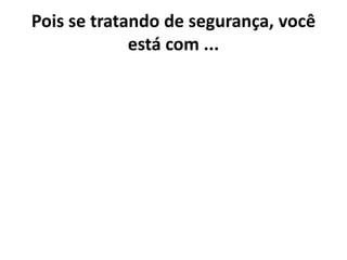 Pois se tratando de segurança, você
             está com ...
 