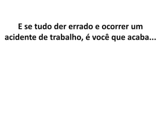 E se tudo der errado e ocorrer um
acidente de trabalho, é você que acaba...
 