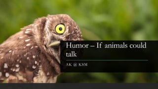 Humor – If animals could
talk
AK @ KSM
 