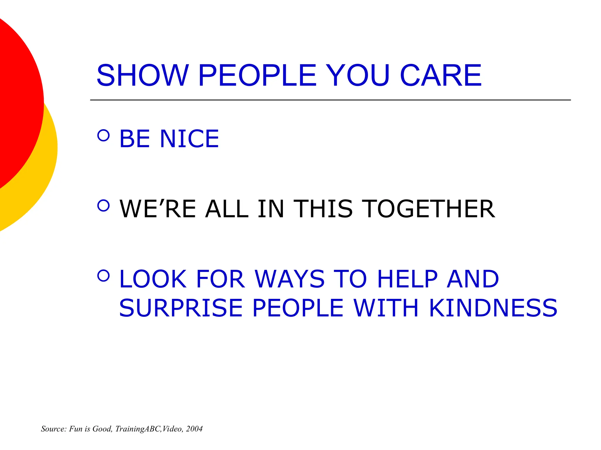 SHOW PEOPLE YOU CARE
 BE NICE
 WE’RE ALL IN THIS TOGETHER
 LOOK FOR WAYS TO HELP AND
SURPRISE PEOPLE WITH KINDNESS
Source: Fun is Good, TrainingABC,Video, 2004
 