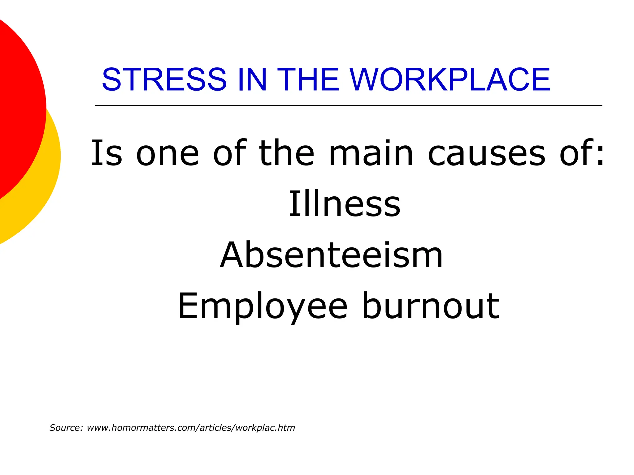 STRESS IN THE WORKPLACE
Is one of the main causes of:
Illness
Absenteeism
Employee burnout
Source: www.homormatters.com/articles/workplac.htm
 