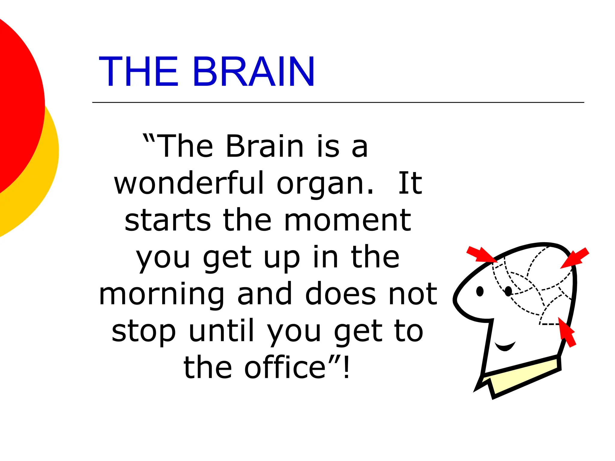 THE BRAIN
“The Brain is a
wonderful organ. It
starts the moment
you get up in the
morning and does not
stop until you get to
the office”!
 