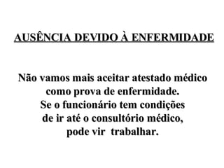 AUSÊNCIA DEVIDO À ENFERMIDADE   Não vamos mais aceitar atestado médico  como prova de enfermidade.  Se o funcionário tem condições  de ir até o consultório médico,  pode vir  trabalhar.  