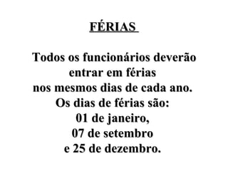 FÉRIAS  Todos os funcionários deverão entrar em férias  nos mesmos dias de cada ano.  Os dias de férias são:  01 de janeiro,  07 de setembro  e 25 de dezembro.  