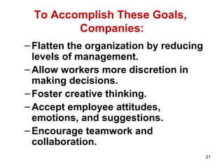 21
To Accomplish These Goals,
Companies:
–Flatten the organization by reducing
levels of management.
–Allow workers more discretion in
making decisions.
–Foster creative thinking.
–Accept employee attitudes,
emotions, and suggestions.
–Encourage teamwork and
collaboration.
 