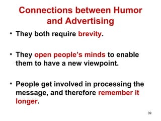 Connections between Humor
and Advertising
• They both require brevity.
• They open people’s minds to enable
them to have a new viewpoint.
• People get involved in processing the
message, and therefore remember it
longer.
39
 
