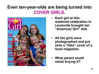 Even ten-year-olds are being turned into
COVER GIRLS.
• Each girl at this
weekend celebration in
Louisville brought her
“American Girl” doll.
• All the girls were
photographed and put
onto a “fake” cover of a
local magazine.
• What parent could
resist buying it?
50
 