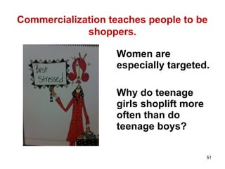 Commercialization teaches people to be
shoppers.
51
Women are
especially targeted.
Why do teenage
girls shoplift more
often than do
teenage boys?
 