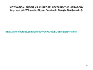 MOTIVATION: PROFIT VS. PURPOSE; LEVELING THE HIERARCHY
(e.g. Internet, Wikipedia, Skype, Facebook, Google, Southwest…):
http://www.youtube.com/watch?v=u6XAPnuFjJc&feature=relmfu
18
 