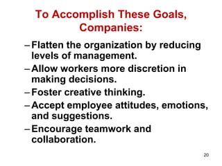 20
To Accomplish These Goals,
Companies:
–Flatten the organization by reducing
levels of management.
–Allow workers more discretion in
making decisions.
–Foster creative thinking.
–Accept employee attitudes, emotions,
and suggestions.
–Encourage teamwork and
collaboration.
 