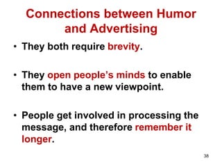 Connections between Humor
and Advertising
• They both require brevity.
• They open people’s minds to enable
them to have a new viewpoint.
• People get involved in processing the
message, and therefore remember it
longer.
38
 