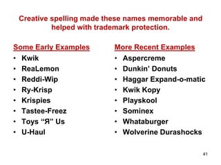 Creative spelling made these names memorable and
helped with trademark protection.
Some Early Examples
• Kwik
• ReaLemon
• Reddi-Wip
• Ry-Krisp
• Krispies
• Tastee-Freez
• Toys “Я” Us
• U-Haul
More Recent Examples
• Aspercreme
• Dunkin’ Donuts
• Haggar Expand-o-matic
• Kwik Kopy
• Playskool
• Sominex
• Whataburger
• Wolverine Durashocks
41
 