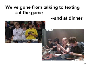 We’ve gone from talking to texting
--at the game
--and at dinner
18
 