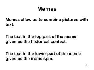 Memes
Memes allow us to combine pictures with
text.
The text in the top part of the meme
gives us the historical context.
The text in the lower part of the meme
gives us the ironic spin.
21
 