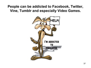 People can be addicted to Facebook, Twitter,
Vine, Tumblr and especially Video Games.
37
 