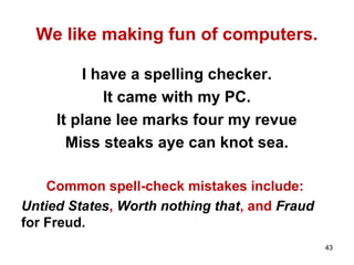 We like making fun of computers.
I have a spelling checker.
It came with my PC.
It plane lee marks four my revue
Miss steaks aye can knot sea.
Common spell-check mistakes include:
Untied States, Worth nothing that, and Fraud
for Freud.
43
 