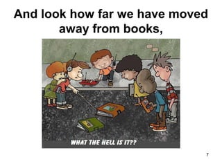 And look how far we have moved
away from books,
7
 