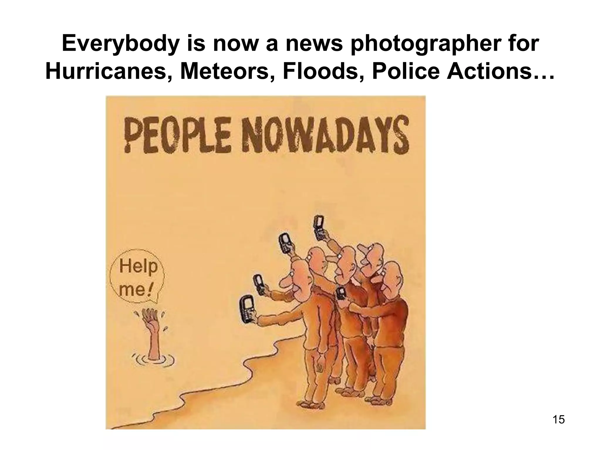 Everybody is now a news photographer for
Hurricanes, Meteors, Floods, Police Actions…
15
 