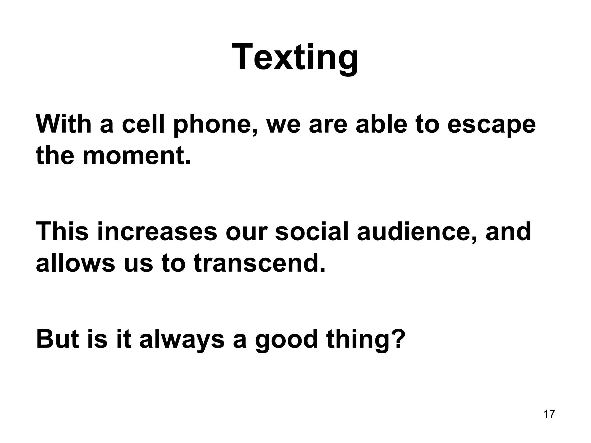 Texting
With a cell phone, we are able to escape
the moment.
This increases our social audience, and
allows us to transcend.
But is it always a good thing?
17
 