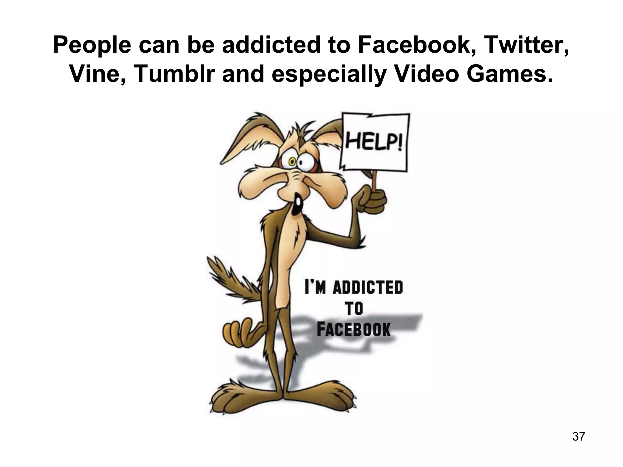 People can be addicted to Facebook, Twitter,
Vine, Tumblr and especially Video Games.
37
 