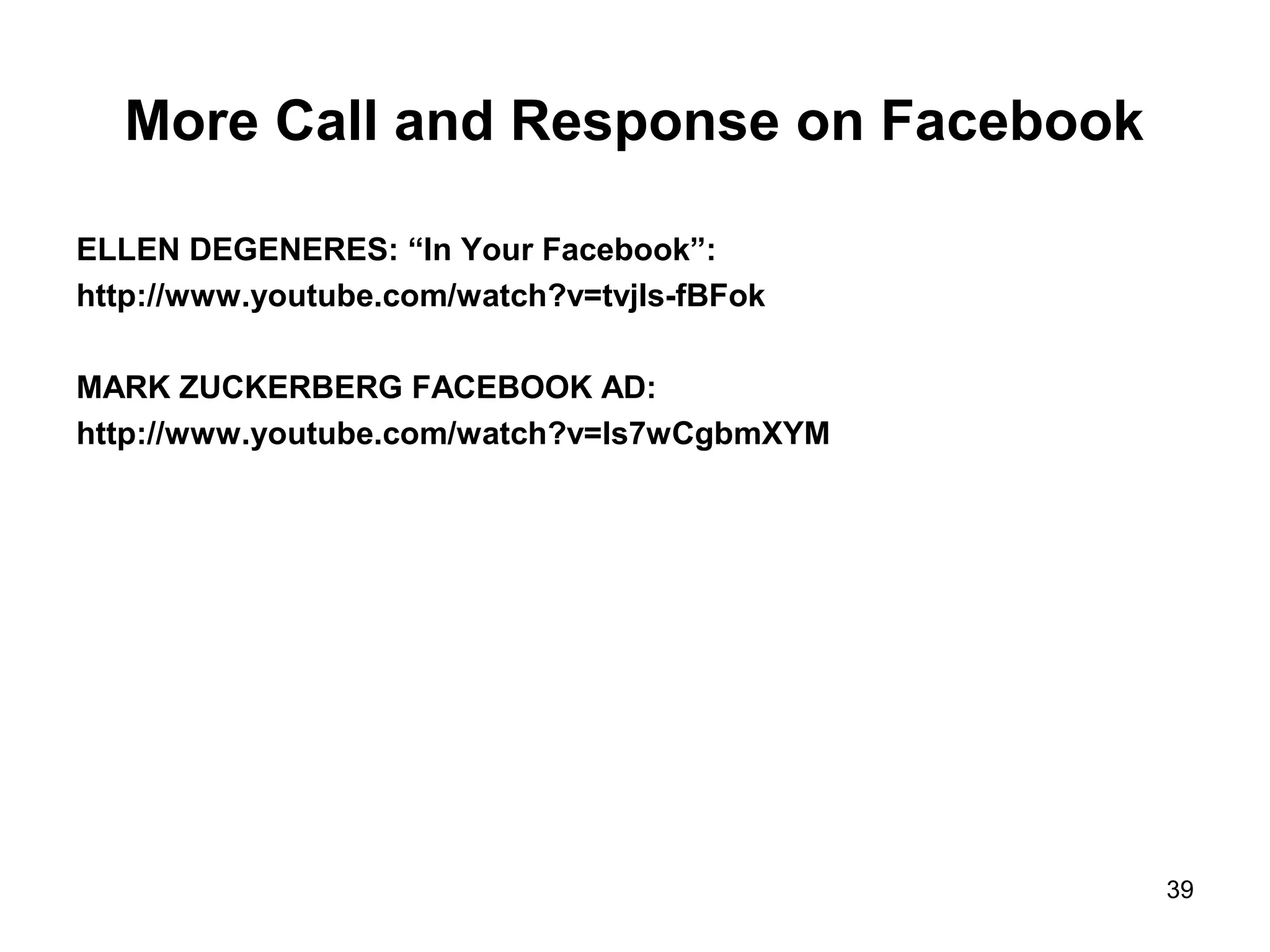 More Call and Response on Facebook
ELLEN DEGENERES: “In Your Facebook”:
http://www.youtube.com/watch?v=tvjIs-fBFok
MARK ZUCKERBERG FACEBOOK AD:
http://www.youtube.com/watch?v=ls7wCgbmXYM
39
 