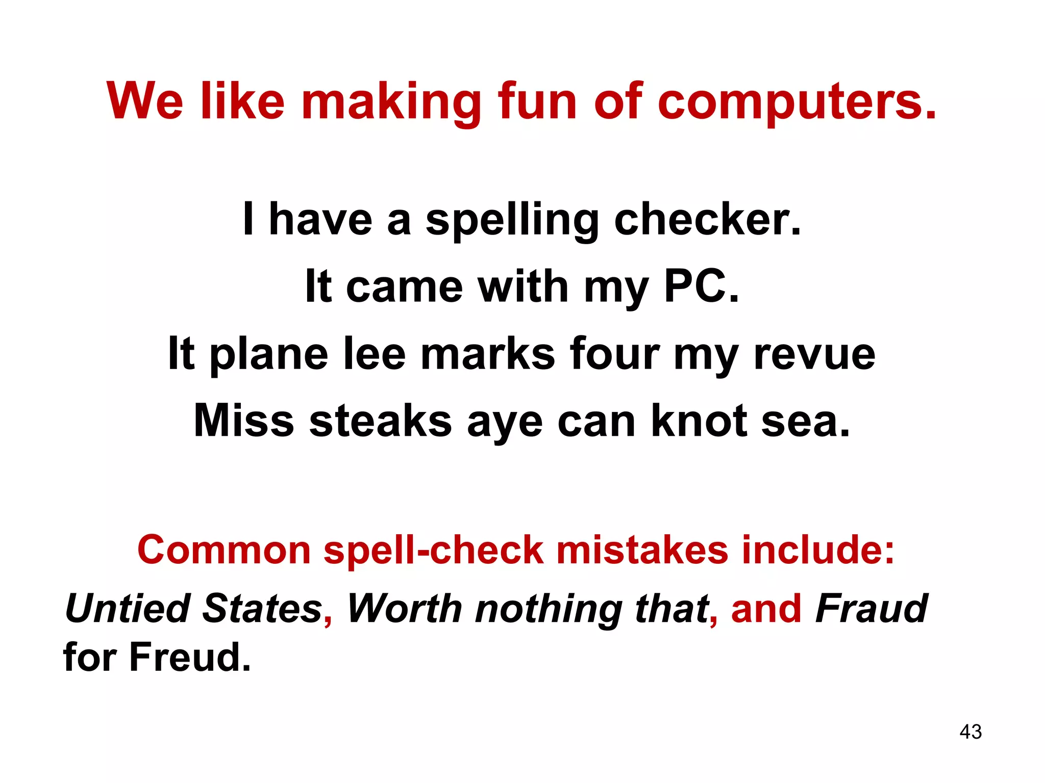We like making fun of computers.
I have a spelling checker.
It came with my PC.
It plane lee marks four my revue
Miss steaks aye can knot sea.
Common spell-check mistakes include:
Untied States, Worth nothing that, and Fraud
for Freud.
43
 