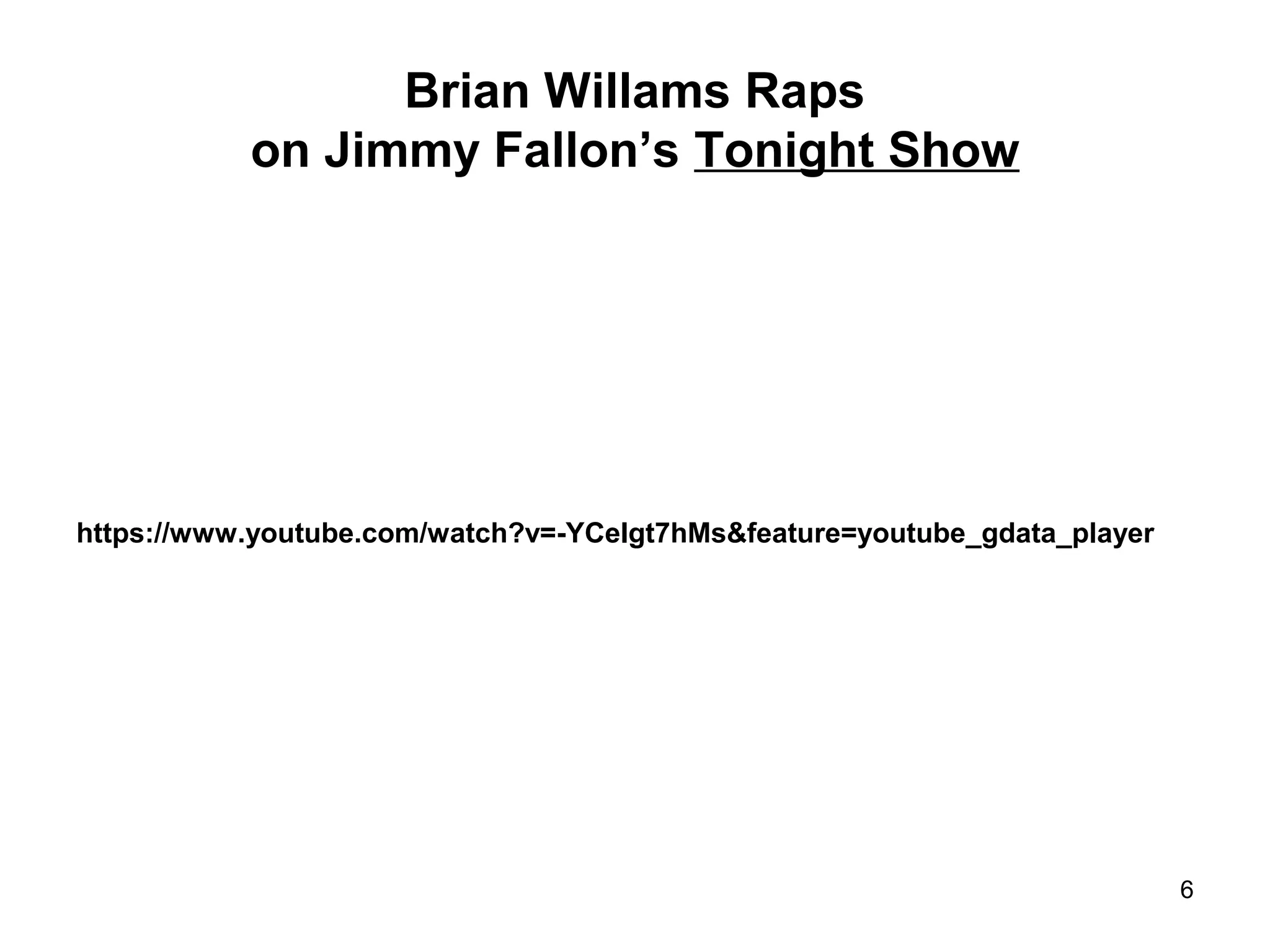 Brian Willams Raps
on Jimmy Fallon’s Tonight Show
https://www.youtube.com/watch?v=-YCeIgt7hMs&feature=youtube_gdata_player
6
 