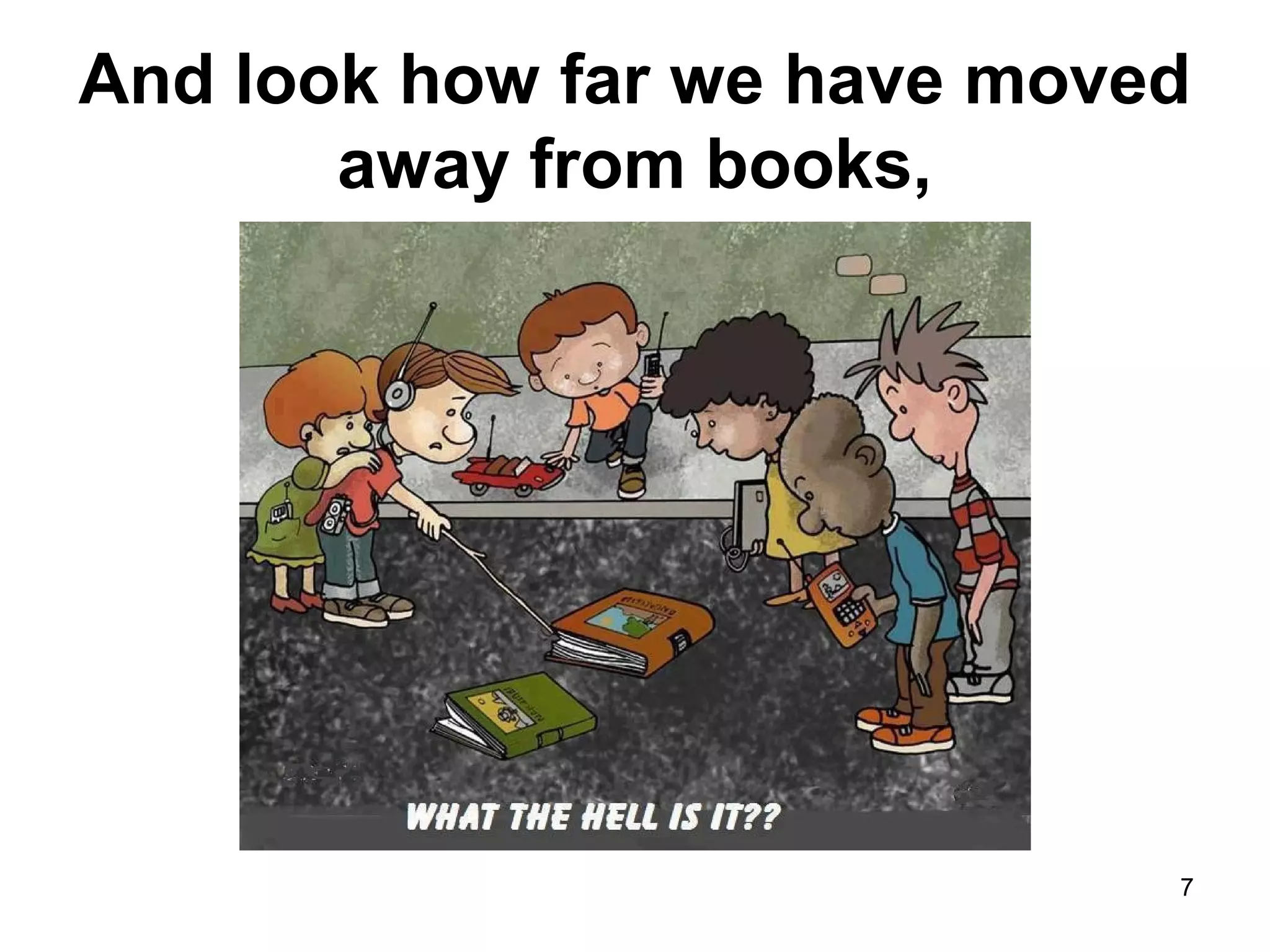 And look how far we have moved
away from books,
7
 