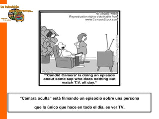 “ Cámara oculta” está filmando un episodio sobre una persona que lo único que hace en todo el día, es ver TV. 
