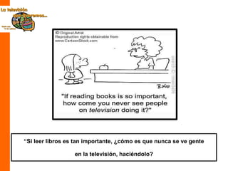 “ Si leer libros es tan importante, ¿cómo es que nunca se ve gente en la televisión, haciéndolo? 