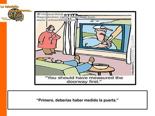 “ Primero, deberías haber medido la puerta.” 