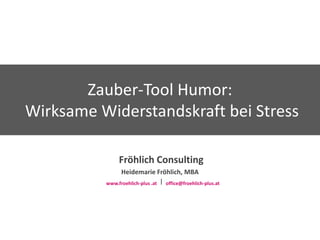 Zauber-Tool Humor:
Wirksame Widerstandskraft bei Stress

               Fröhlich Consulting
                Heidemarie Fröhlich, MBA
          www.froehlich-plus .at │ office@froehlich-plus.at
 