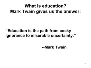 What is education?
Mark Twain gives us the answer:
“Education is the path from cocky
ignorance to miserable uncertainty.”
--Mark Twain
2
 