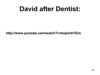 David after Dentist:
http://www.youtube.com/watch?v=txqiwrbYGrs
32
 
